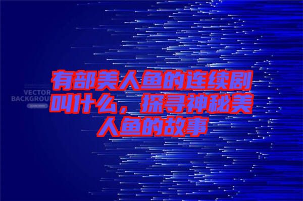 有部美人魚的連續劇叫什么,探尋神秘美人魚的故事