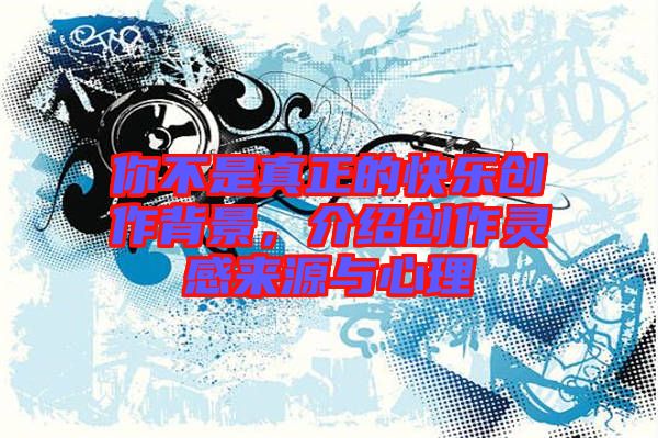你不是真正的快樂創(chuàng)作背景,介紹創(chuàng)作靈感來源與心理