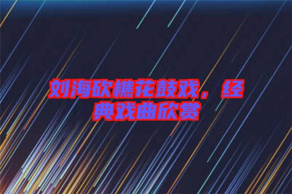 劉海砍樵花鼓戲,經典戲曲欣賞