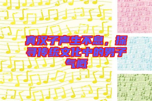 真漢子聲生不息,探尋傳統文化中的男子氣概