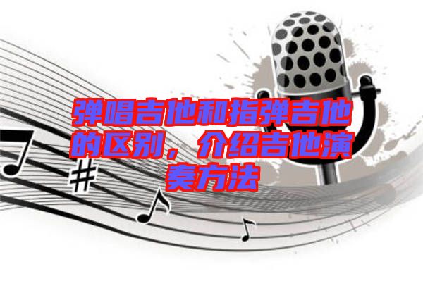 彈唱吉他和指彈吉他的區別,介紹吉他演奏方法