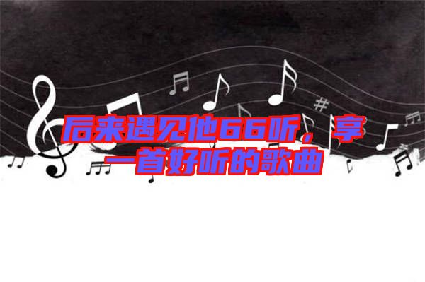 后來遇見他66聽,享一首好聽的歌曲
