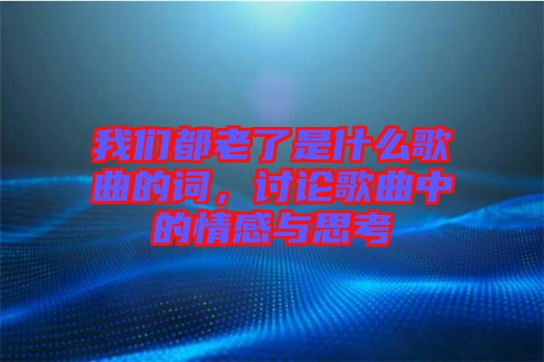 我們都老了是什么歌曲的詞,討論歌曲中的情感與思考