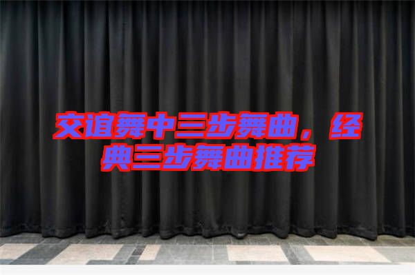 交誼舞中三步舞曲,經典三步舞曲推薦