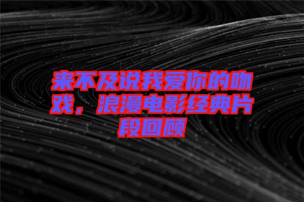 來不及說我愛你的吻戲,浪漫電影經典片段回顧