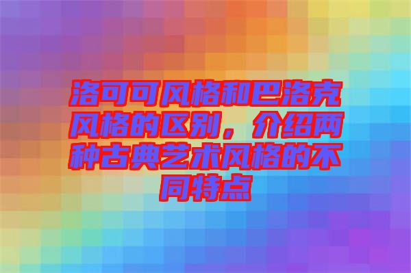 洛可可風格和巴洛克風格的區(qū)別,介紹兩種古典藝術風格的不同特點