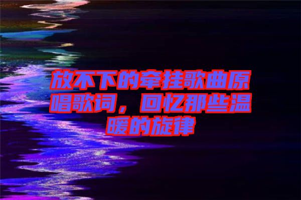 放不下的牽掛歌曲原唱歌詞,回憶那些溫暖的旋律