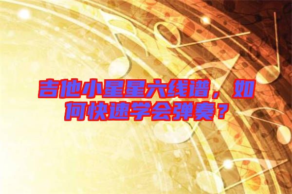 吉他小星星六線譜,如何快速學(xué)會彈奏?