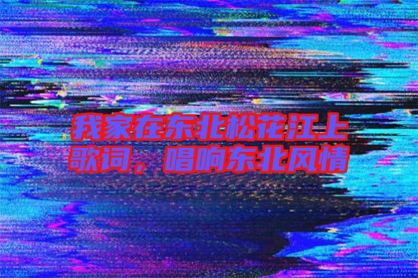 我家在東北松花江上歌詞,唱響東北風(fēng)情