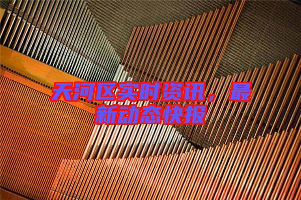 天河區實時資訊,最新動態快報