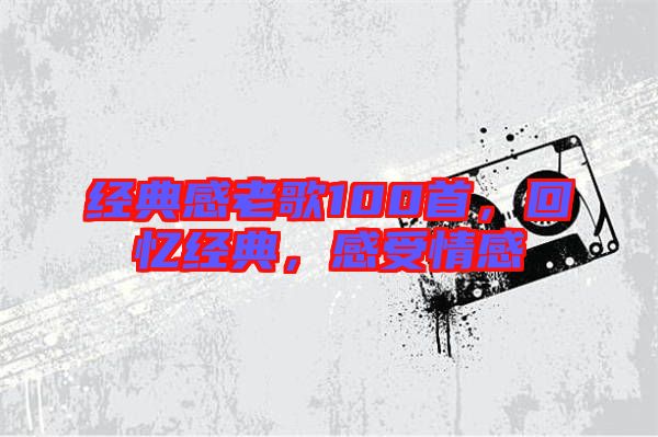 經(jīng)典感老歌100首,回憶經(jīng)典,感受情感
