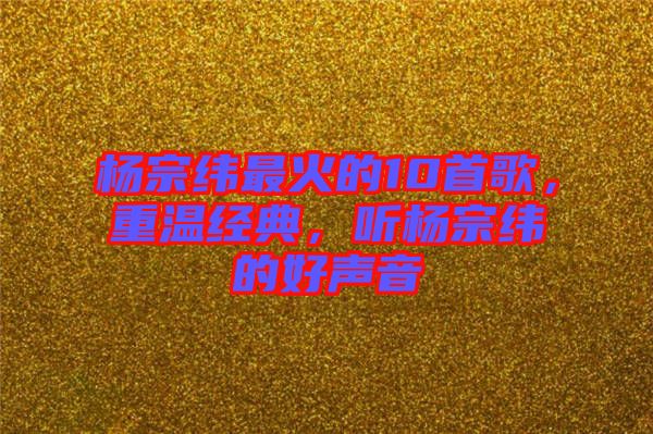 楊宗緯最火的10首歌,重溫經典,聽楊宗緯的好聲音