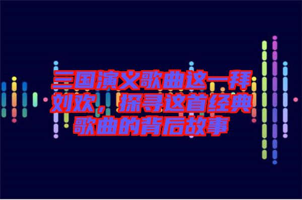 三國演義歌曲這一拜劉歡,探尋這首經典歌曲的背后故事
