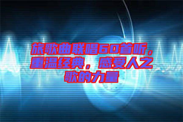 旅歌曲聯唱60首聽,重溫經典,感受人之歌的力量