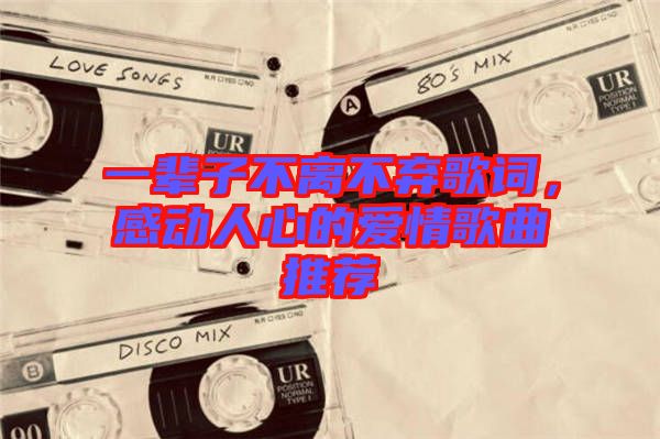 一輩子不離不棄歌詞,感動(dòng)人心的愛情歌曲推薦
