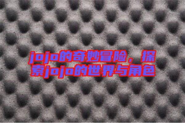 jojo的奇妙冒險,探索jojo的世界與角色