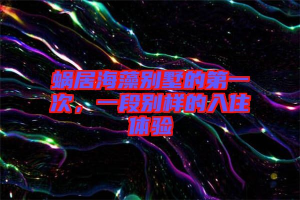 蝸居海藻別墅的第一次,一段別樣的入住體驗