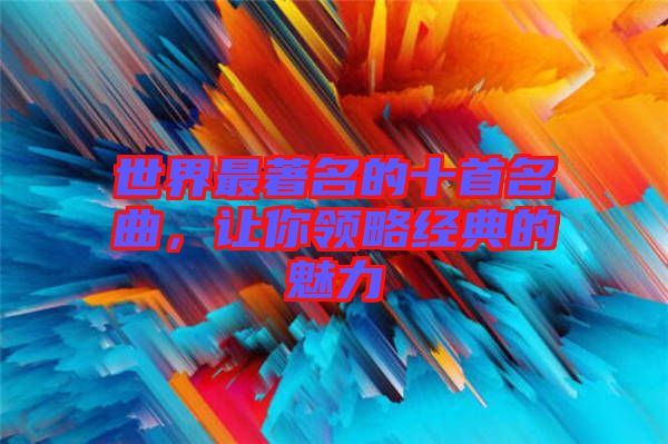 世界最著名的十首名曲,讓你領(lǐng)略經(jīng)典的魅力