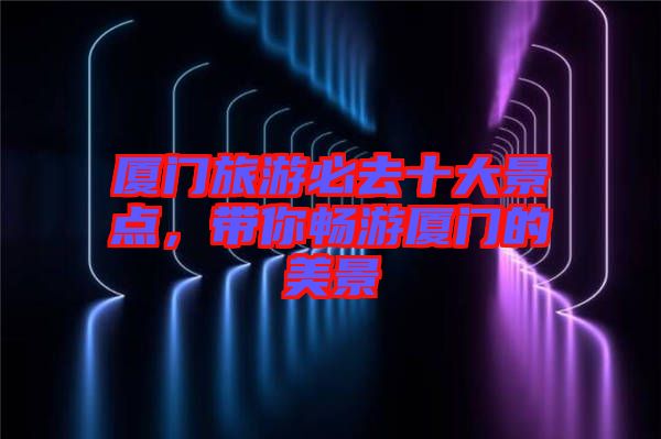 廈門旅游必去十大景點,帶你暢游廈門的美景