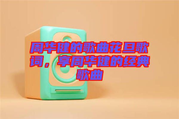 周華健的歌曲花旦歌詞,享周華健的經典歌曲