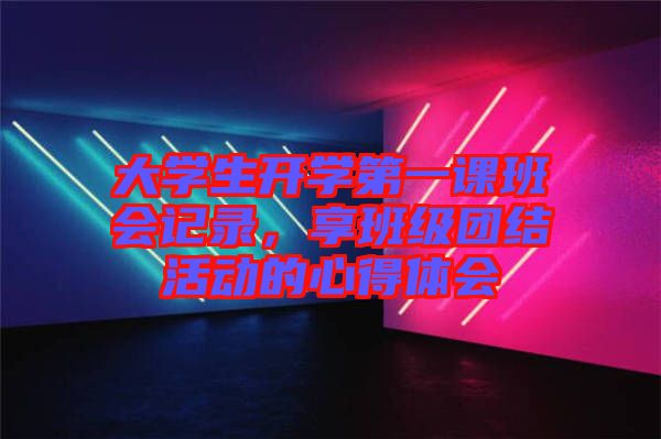 大學生開學第一課班會記錄,享班級團結活動的心得體會