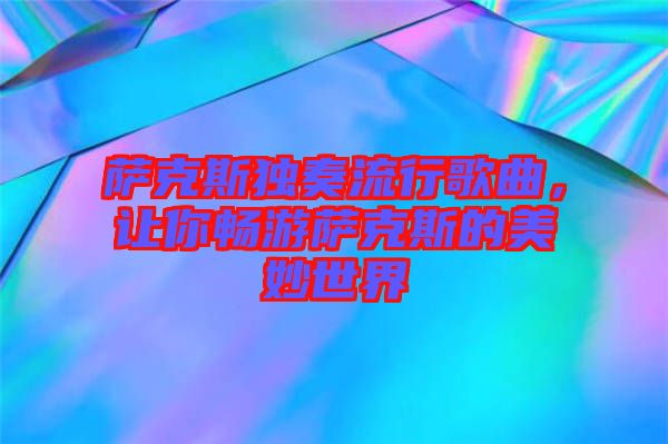 薩克斯獨(dú)奏流行歌曲,讓你暢游薩克斯的美妙世界