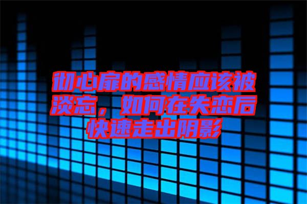 徹心扉的感情應該被淡忘,如何在失戀后快速走出陰影