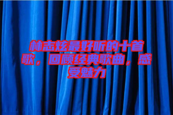 林志炫最好聽的十首歌,回顧經典歌曲,感受魅力