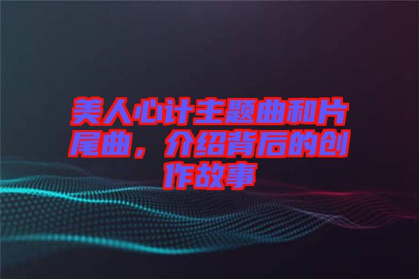 美人心計主題曲和片尾曲,介紹背后的創作故事