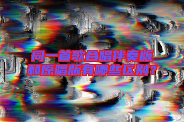 同一首歌合唱伴奏版和原唱版有哪些區(qū)別？