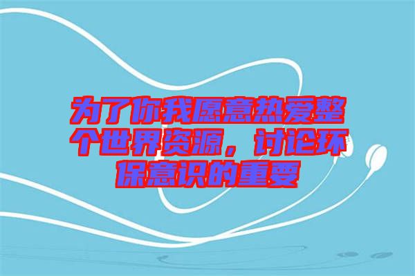 為了你我愿意熱愛整個世界資源,討論環保意識的重要