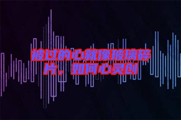 被過的心就像玻璃碎片,如何心靈創(chuàng)