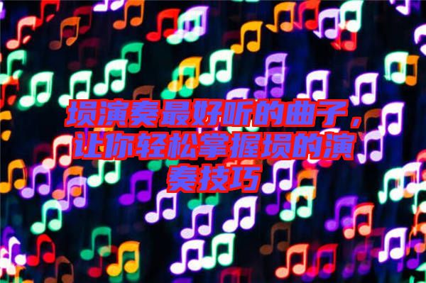 塤演奏最好聽的曲子,讓你輕松掌握塤的演奏技巧