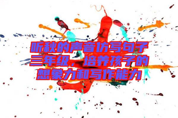 聽秋的聲音仿寫句子三年級,培養(yǎng)孩子的想象力和寫作能力