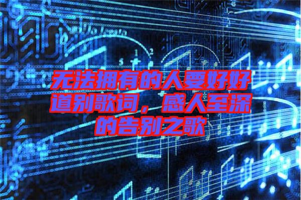 無法擁有的人要好好道別歌詞,感人至深的告別之歌