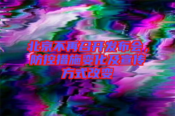 北京不再召開發布會,防控措施變化及宣傳方式改變