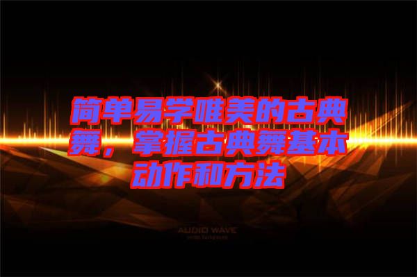 簡單易學唯美的古典舞,掌握古典舞基本動作和方法