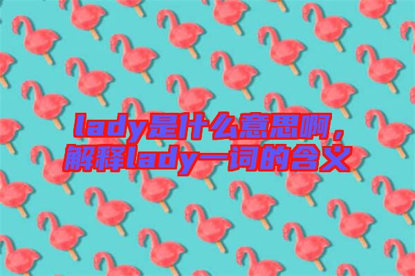 lady是什么意思啊,解釋lady一詞的含義