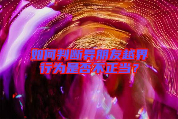 如何判斷異朋友越界行為是否不正當(dāng)?