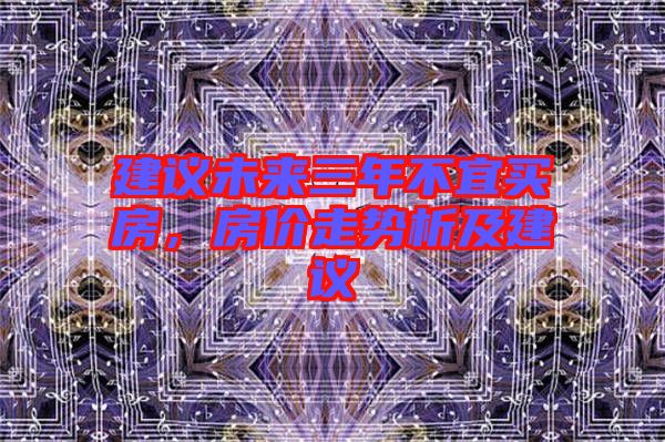 建議未來三年不宜買房,房價走勢析及建議