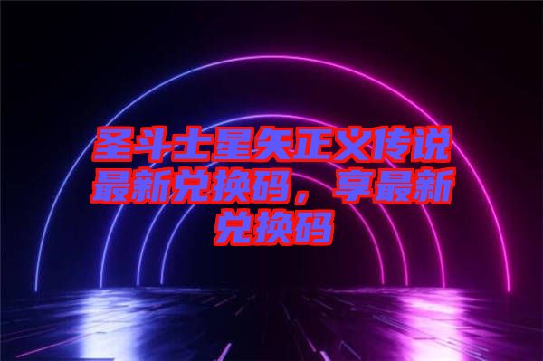 圣斗士星矢正義傳說最新兌換碼,享最新兌換碼