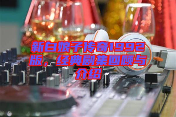 新白娘子傳奇1992版,經典劇集回顧與介紹