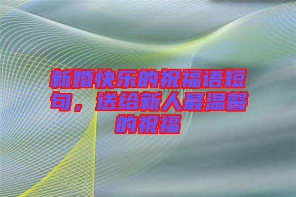 新婚快樂的祝福語短句，送給新人最溫馨的祝福