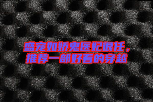 盛寵如嬌鬼醫妃很任,推薦一部好看的穿越