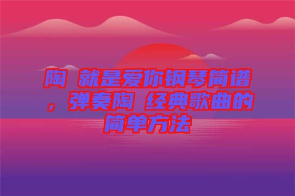 陶喆就是愛你鋼琴簡譜，彈奏陶喆經典歌曲的簡單方法