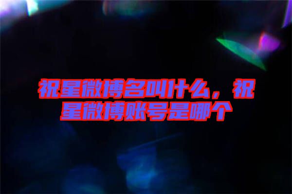 祝星微博名叫什么,祝星微博賬號是哪個
