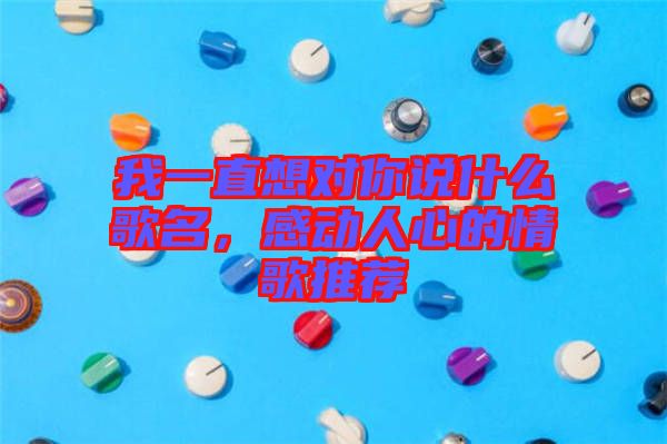 我一直想對你說什么歌名,感動人心的情歌推薦