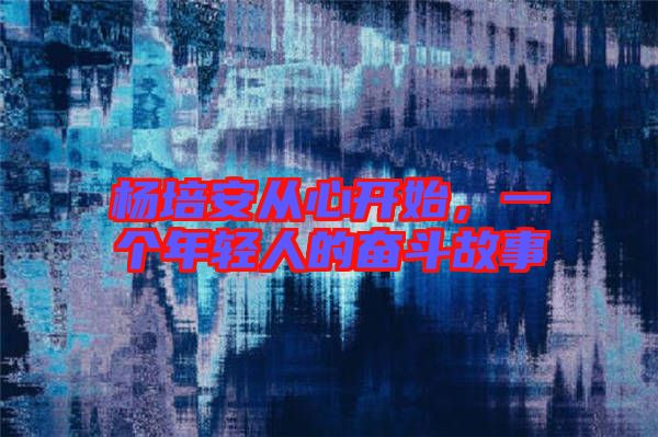 楊培安從心開始,一個年輕人的奮斗故事