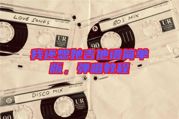 我還想她吉他譜簡(jiǎn)單版,彈唱教程