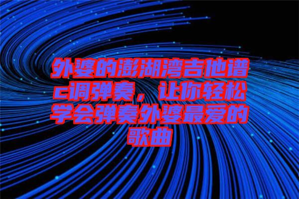 外婆的澎湖灣吉他譜c調彈奏,讓你輕松學會彈奏外婆最愛的歌曲